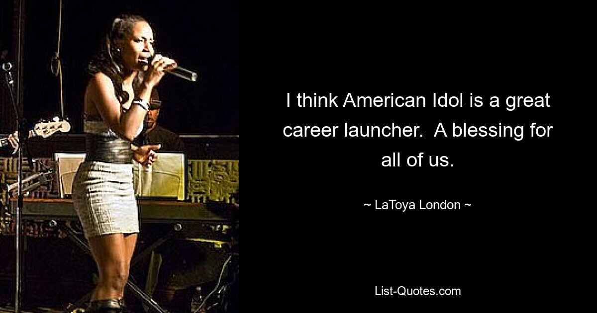 I think American Idol is a great career launcher.  A blessing for all of us. — © LaToya London