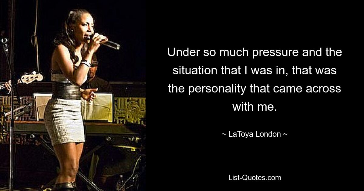 Under so much pressure and the situation that I was in, that was the personality that came across with me. — © LaToya London