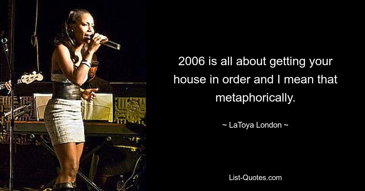 2006 is all about getting your house in order and I mean that metaphorically. — © LaToya London