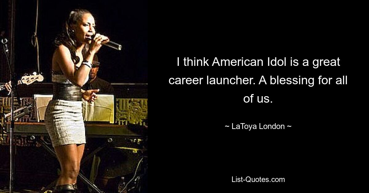 I think American Idol is a great career launcher. A blessing for all of us. — © LaToya London