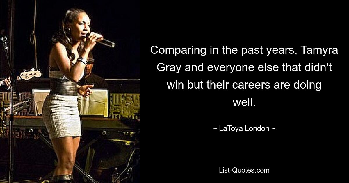 Comparing in the past years, Tamyra Gray and everyone else that didn't win but their careers are doing well. — © LaToya London