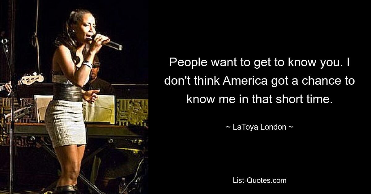 People want to get to know you. I don't think America got a chance to know me in that short time. — © LaToya London