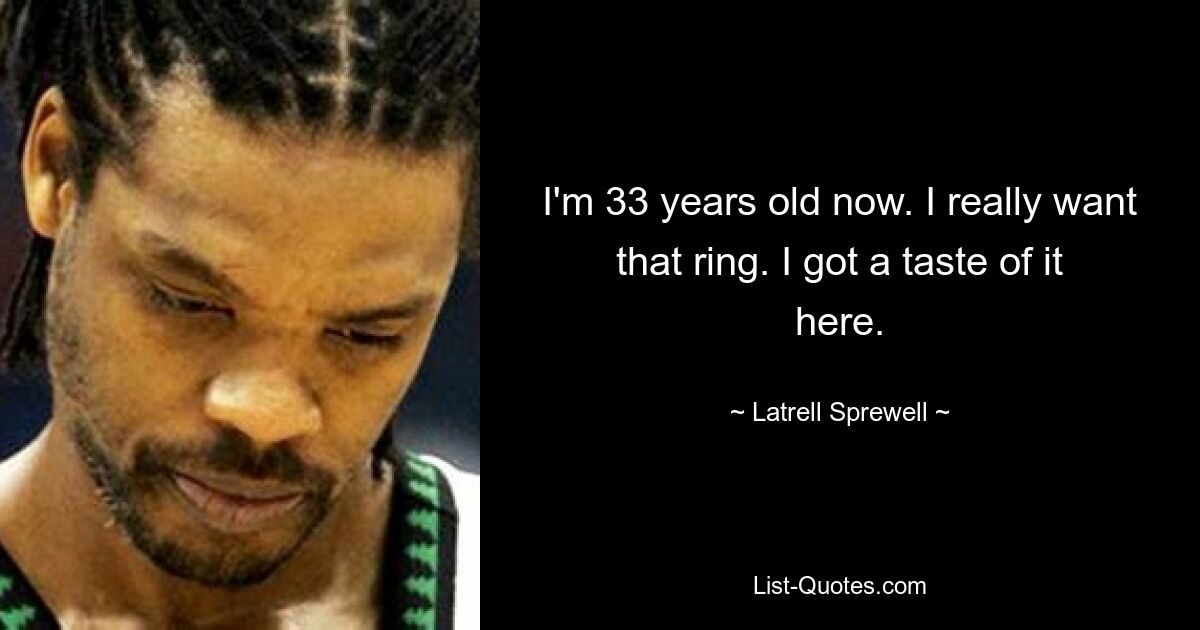 I'm 33 years old now. I really want that ring. I got a taste of it here. — © Latrell Sprewell