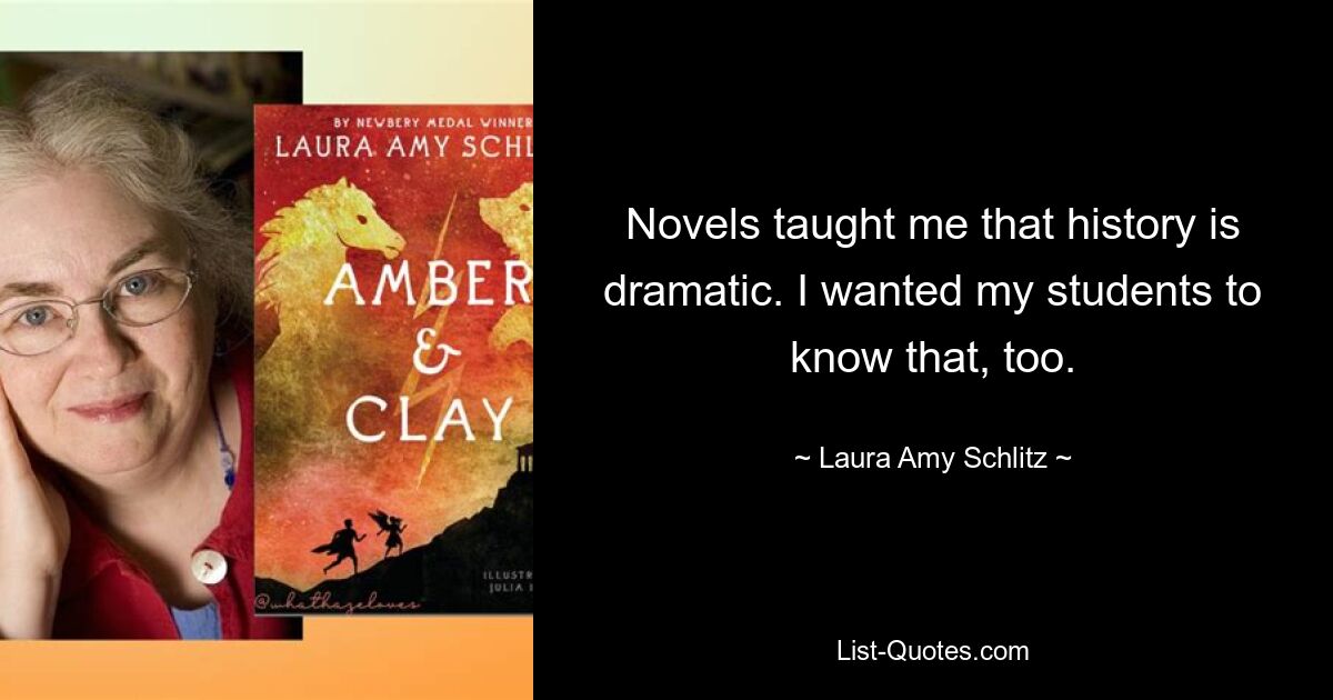 Novels taught me that history is dramatic. I wanted my students to know that, too. — © Laura Amy Schlitz