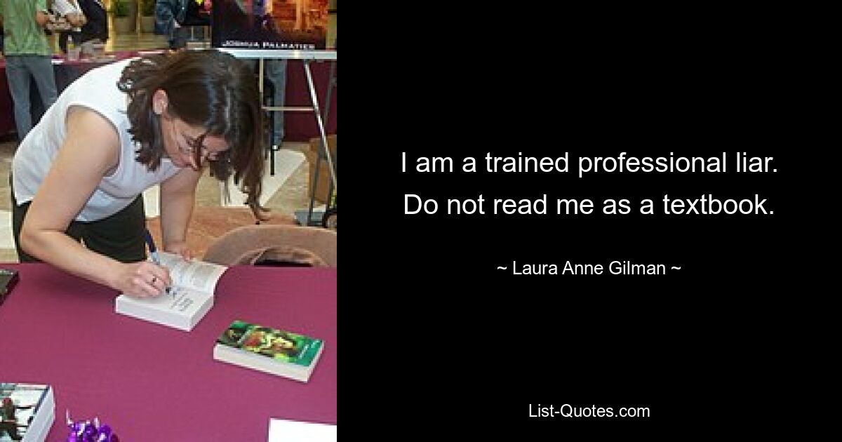 I am a trained professional liar. Do not read me as a textbook. — © Laura Anne Gilman