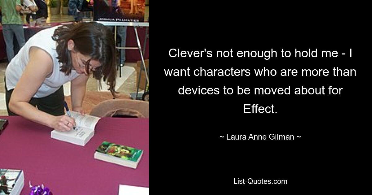 Clever's not enough to hold me - I want characters who are more than devices to be moved about for Effect. — © Laura Anne Gilman