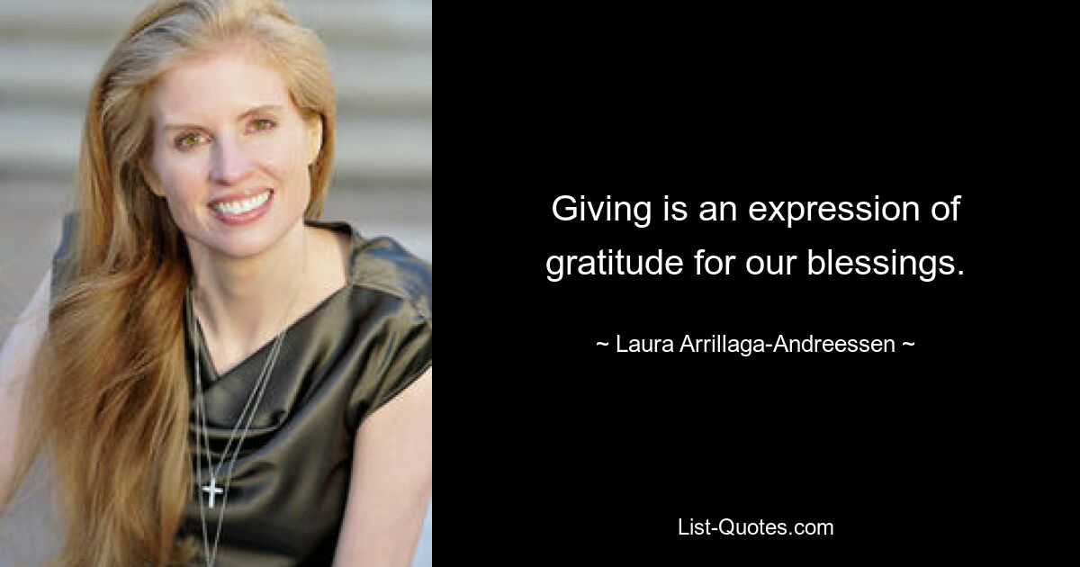 Giving is an expression of gratitude for our blessings. — © Laura Arrillaga-Andreessen