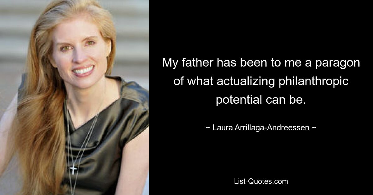 My father has been to me a paragon of what actualizing philanthropic potential can be. — © Laura Arrillaga-Andreessen