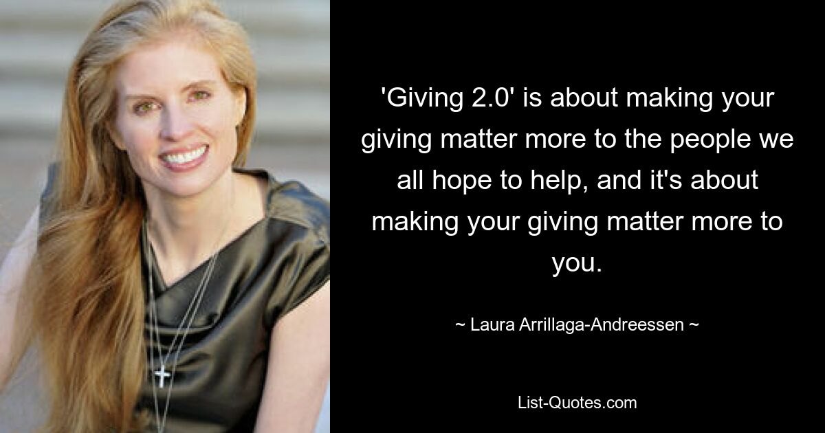 'Giving 2.0' is about making your giving matter more to the people we all hope to help, and it's about making your giving matter more to you. — © Laura Arrillaga-Andreessen