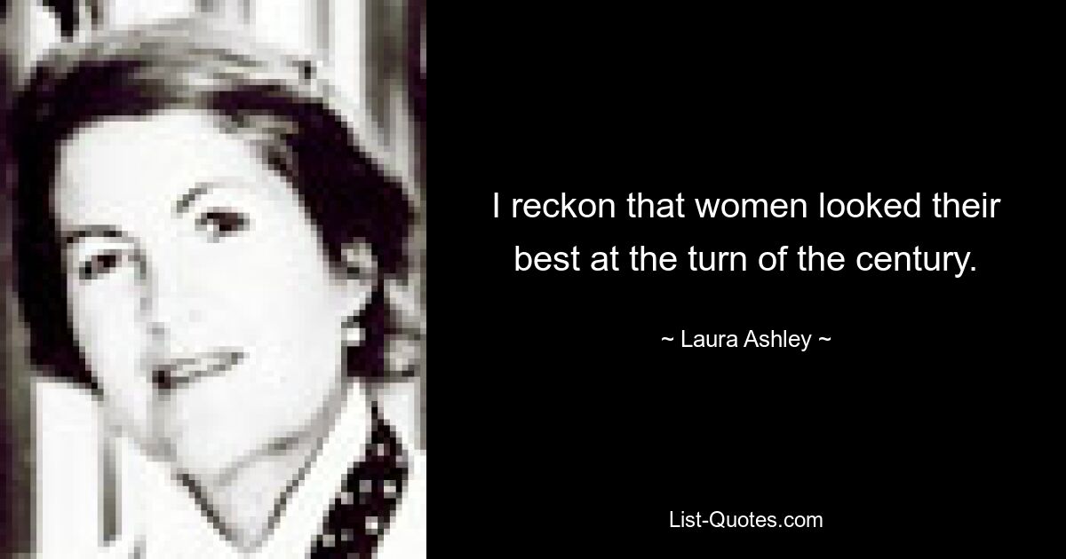 I reckon that women looked their best at the turn of the century. — © Laura Ashley