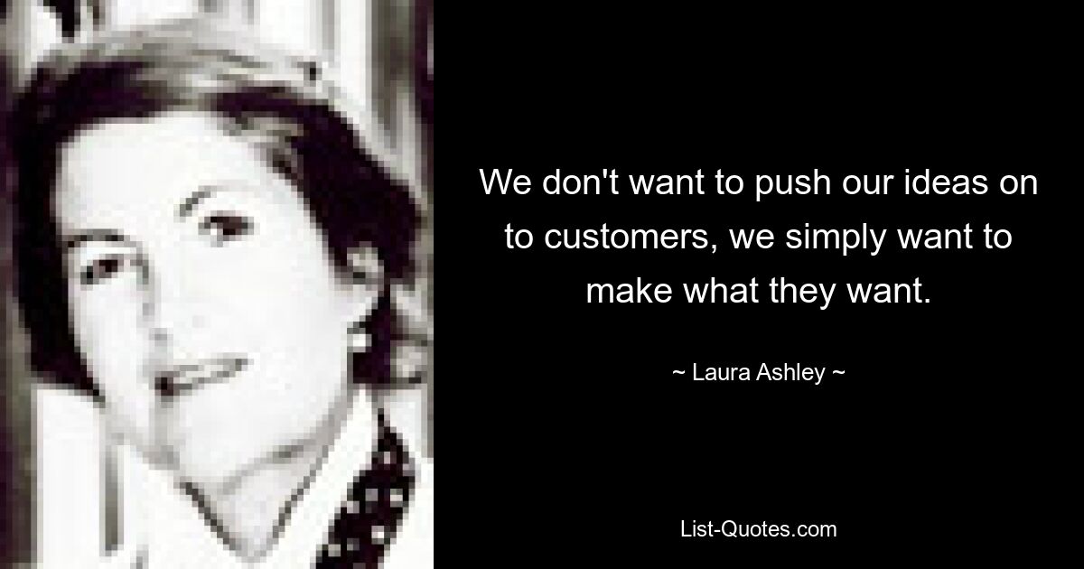 We don't want to push our ideas on to customers, we simply want to make what they want. — © Laura Ashley