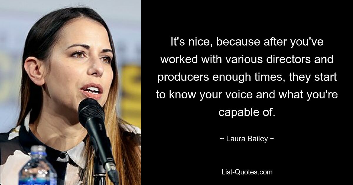 It's nice, because after you've worked with various directors and producers enough times, they start to know your voice and what you're capable of. — © Laura Bailey