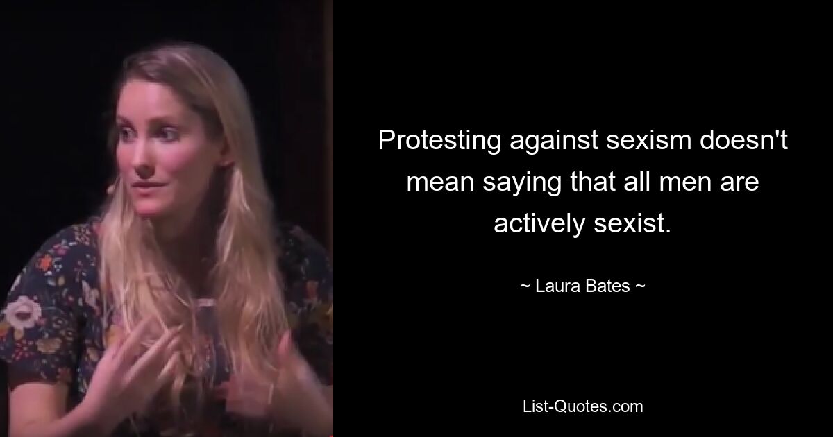 Protesting against sexism doesn't mean saying that all men are actively sexist. — © Laura Bates