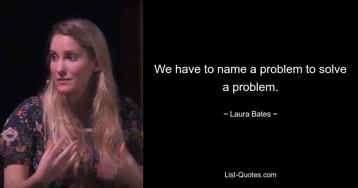 We have to name a problem to solve a problem. — © Laura Bates