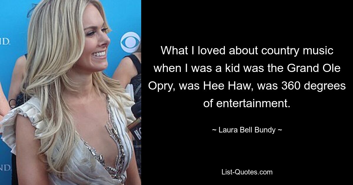 What I loved about country music when I was a kid was the Grand Ole Opry, was Hee Haw, was 360 degrees of entertainment. — © Laura Bell Bundy