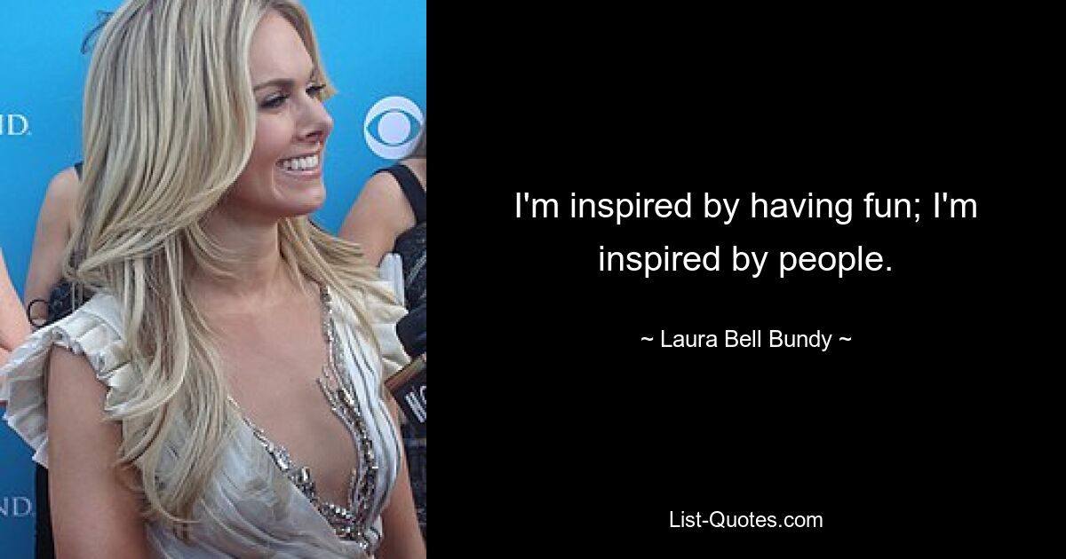 I'm inspired by having fun; I'm inspired by people. — © Laura Bell Bundy