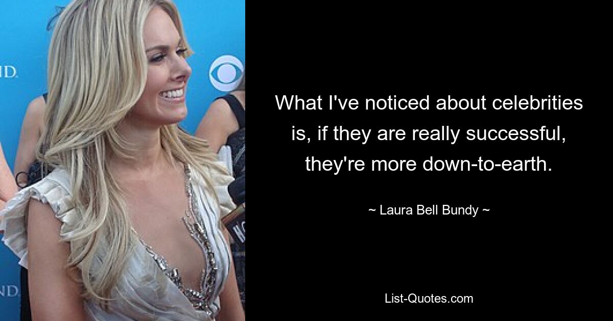 What I've noticed about celebrities is, if they are really successful, they're more down-to-earth. — © Laura Bell Bundy