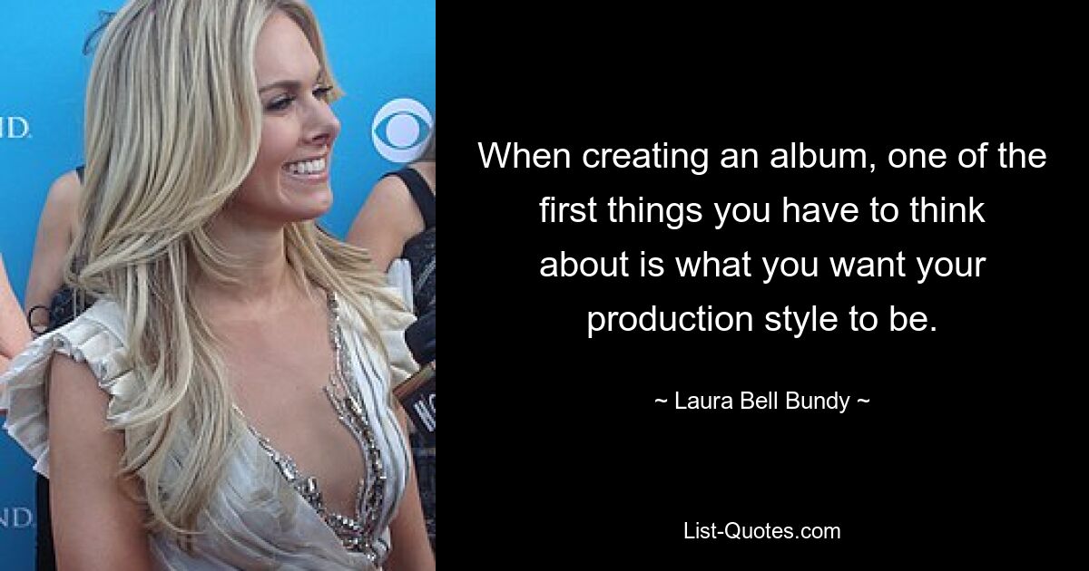 When creating an album, one of the first things you have to think about is what you want your production style to be. — © Laura Bell Bundy