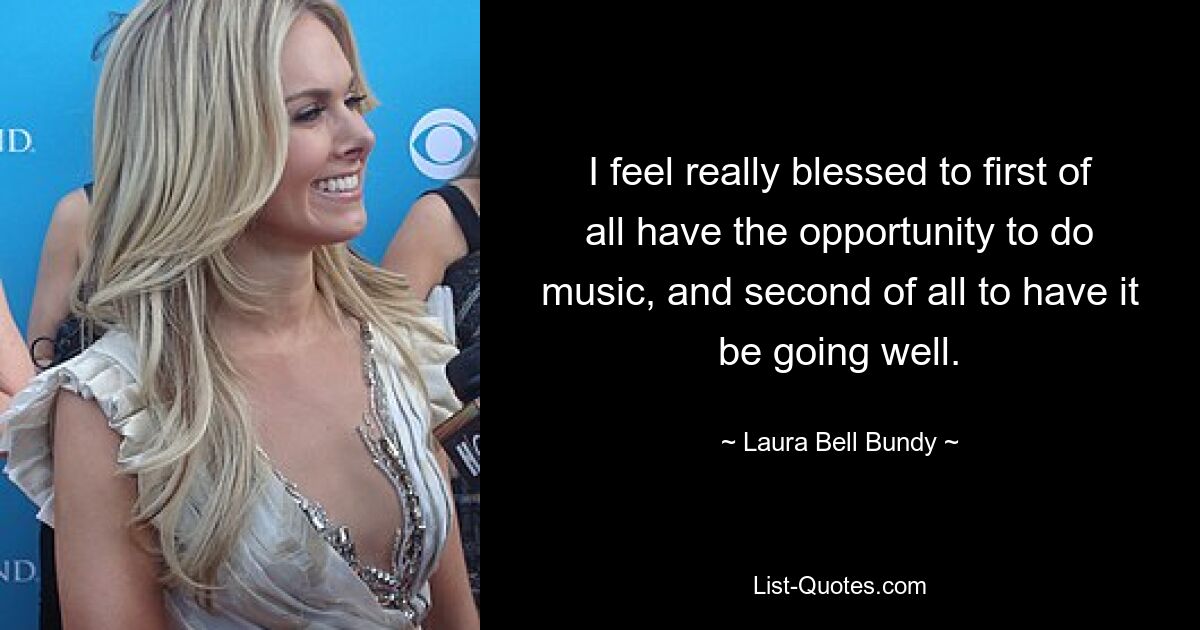 I feel really blessed to first of all have the opportunity to do music, and second of all to have it be going well. — © Laura Bell Bundy