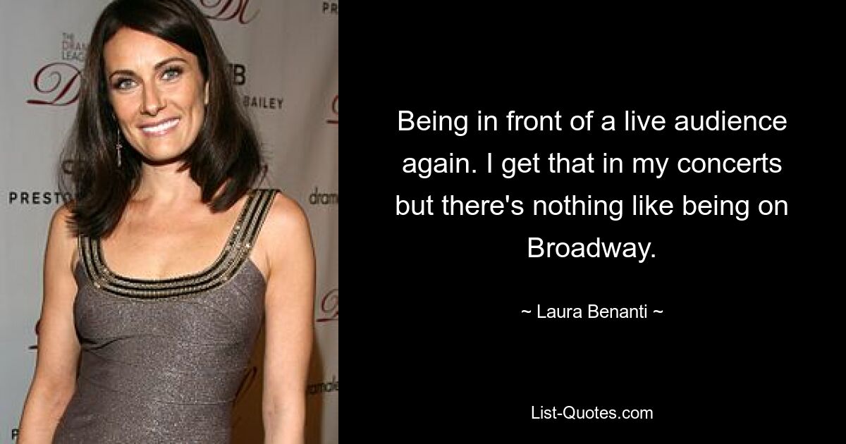 Being in front of a live audience again. I get that in my concerts but there's nothing like being on Broadway. — © Laura Benanti