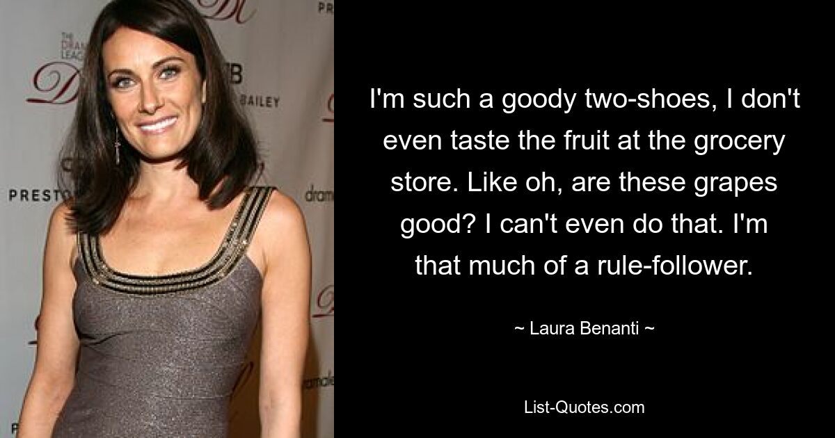Я такой молодец, что даже не пробую фрукты в продуктовом магазине. Типа: «Ой, а этот виноград хорош?» Я даже этого не могу сделать. Я такой приверженец правил. — © Лаура Бенанти