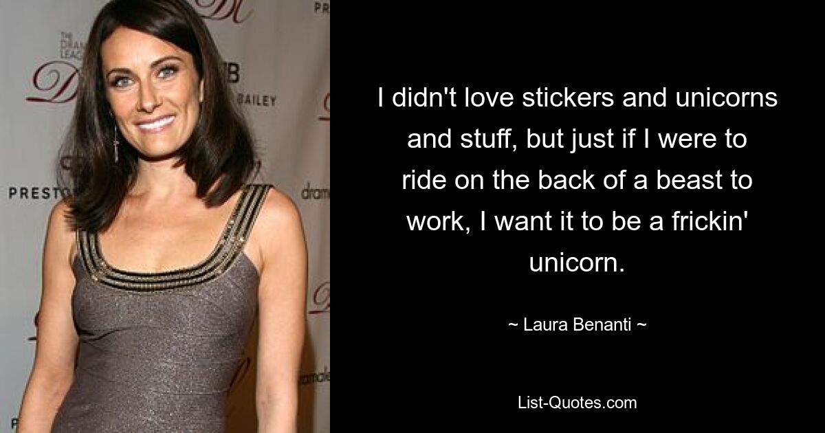 I didn't love stickers and unicorns and stuff, but just if I were to ride on the back of a beast to work, I want it to be a frickin' unicorn. — © Laura Benanti