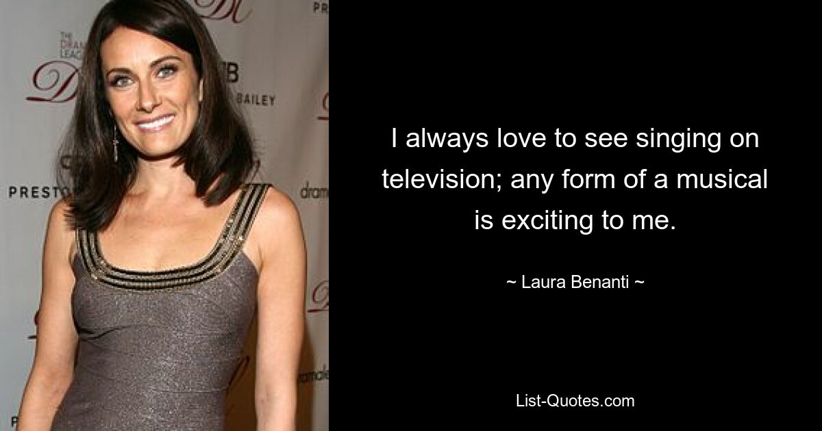 I always love to see singing on television; any form of a musical is exciting to me. — © Laura Benanti