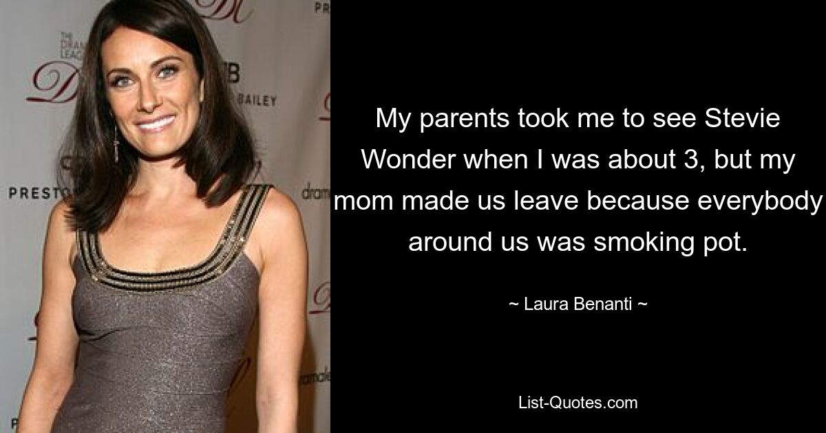 My parents took me to see Stevie Wonder when I was about 3, but my mom made us leave because everybody around us was smoking pot. — © Laura Benanti