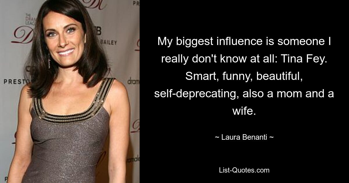 My biggest influence is someone I really don't know at all: Tina Fey. Smart, funny, beautiful, self-deprecating, also a mom and a wife. — © Laura Benanti