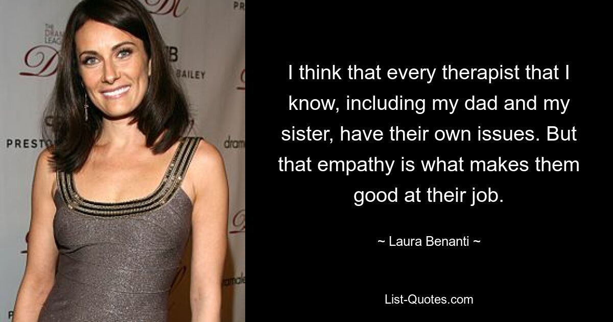 I think that every therapist that I know, including my dad and my sister, have their own issues. But that empathy is what makes them good at their job. — © Laura Benanti