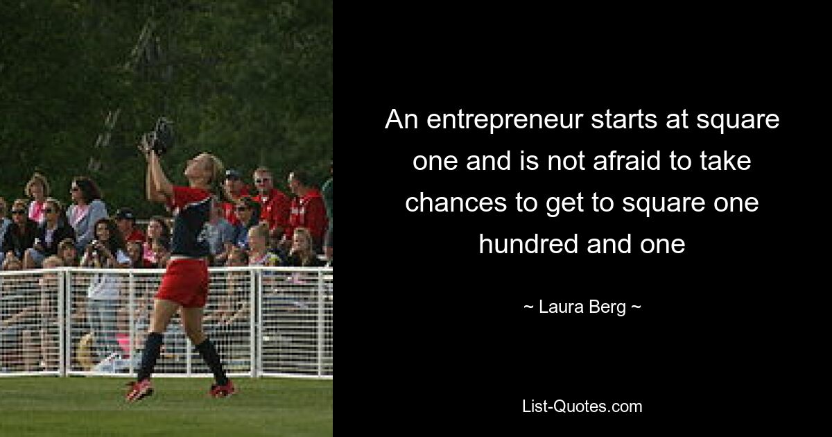 An entrepreneur starts at square one and is not afraid to take chances to get to square one hundred and one — © Laura Berg