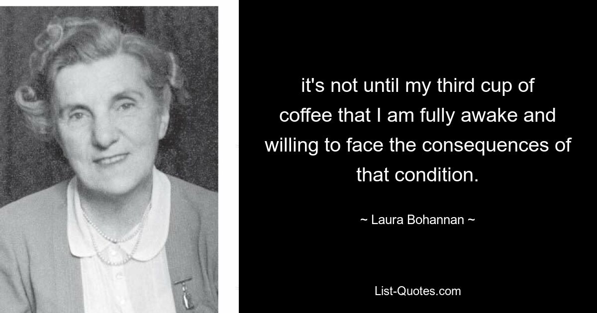 it's not until my third cup of coffee that I am fully awake and willing to face the consequences of that condition. — © Laura Bohannan