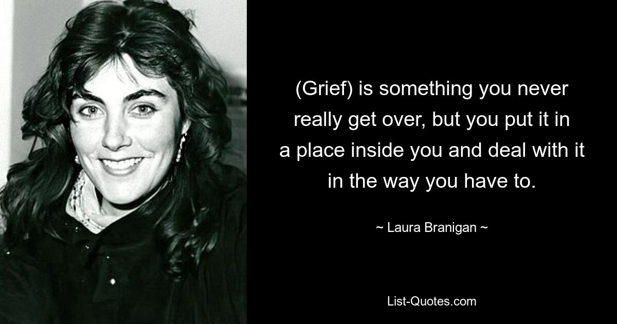 (Grief) is something you never really get over, but you put it in a place inside you and deal with it in the way you have to. — © Laura Branigan