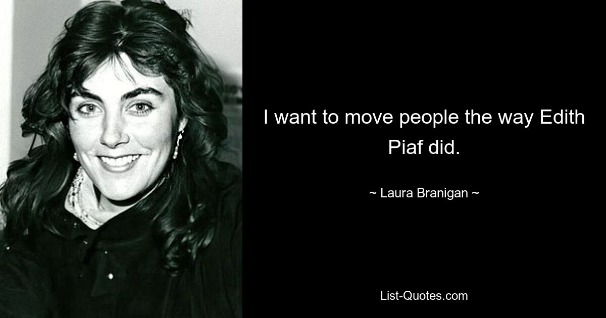 I want to move people the way Edith Piaf did. — © Laura Branigan