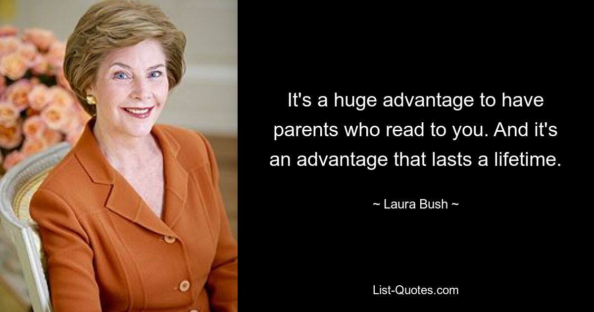 It's a huge advantage to have parents who read to you. And it's an advantage that lasts a lifetime. — © Laura Bush