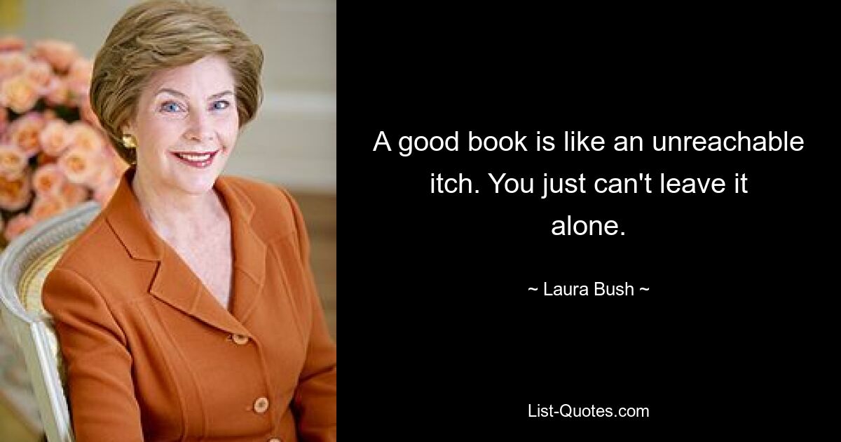 A good book is like an unreachable itch. You just can't leave it alone. — © Laura Bush