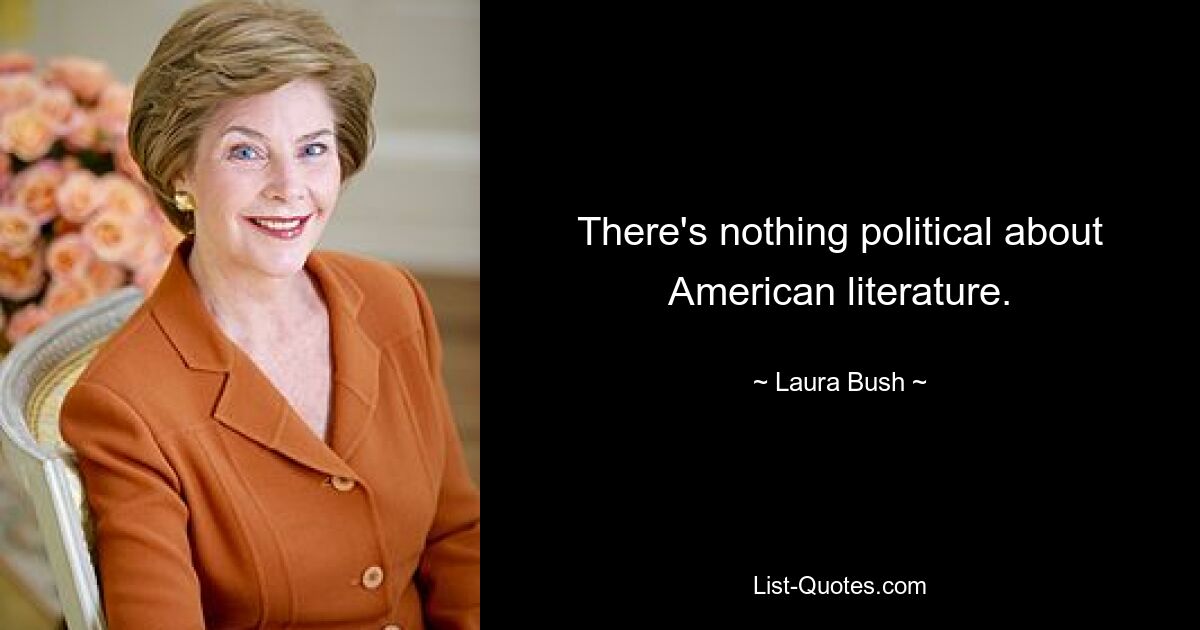 There's nothing political about American literature. — © Laura Bush