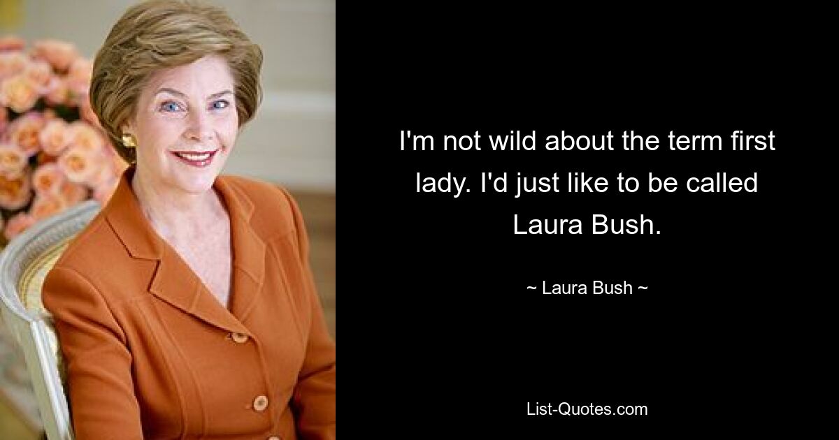 I'm not wild about the term first lady. I'd just like to be called Laura Bush. — © Laura Bush