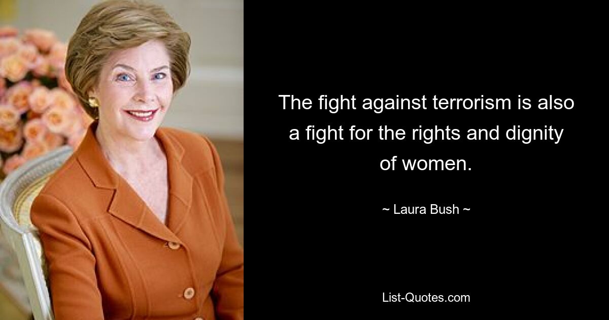 The fight against terrorism is also a fight for the rights and dignity of women. — © Laura Bush