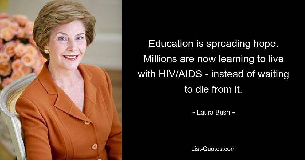 Education is spreading hope. Millions are now learning to live with HIV/AIDS - instead of waiting to die from it. — © Laura Bush