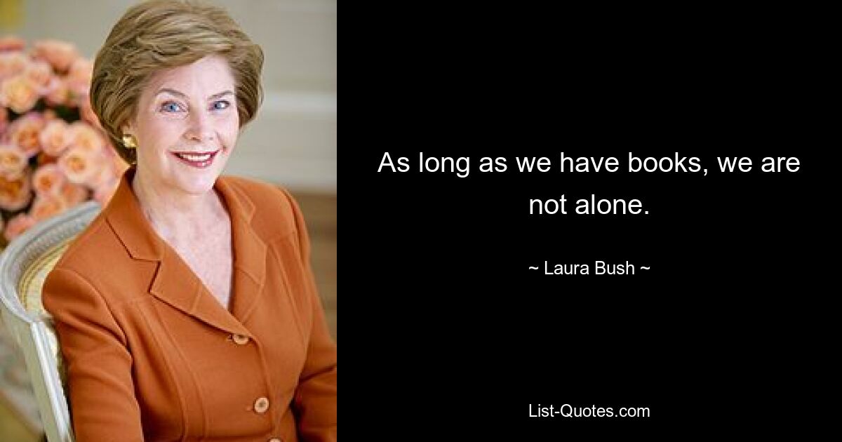 As long as we have books, we are not alone. — © Laura Bush