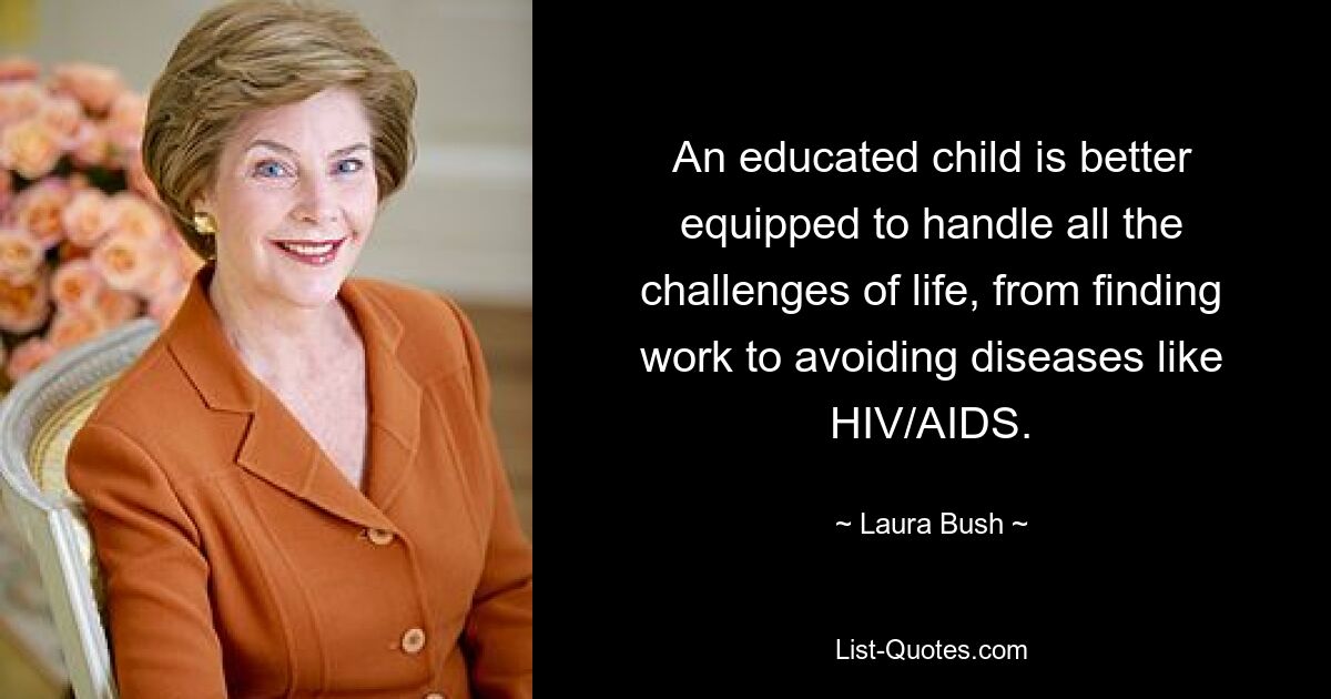 An educated child is better equipped to handle all the challenges of life, from finding work to avoiding diseases like HIV/AIDS. — © Laura Bush