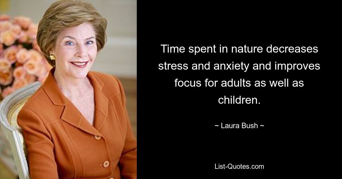 Time spent in nature decreases stress and anxiety and improves focus for adults as well as children. — © Laura Bush