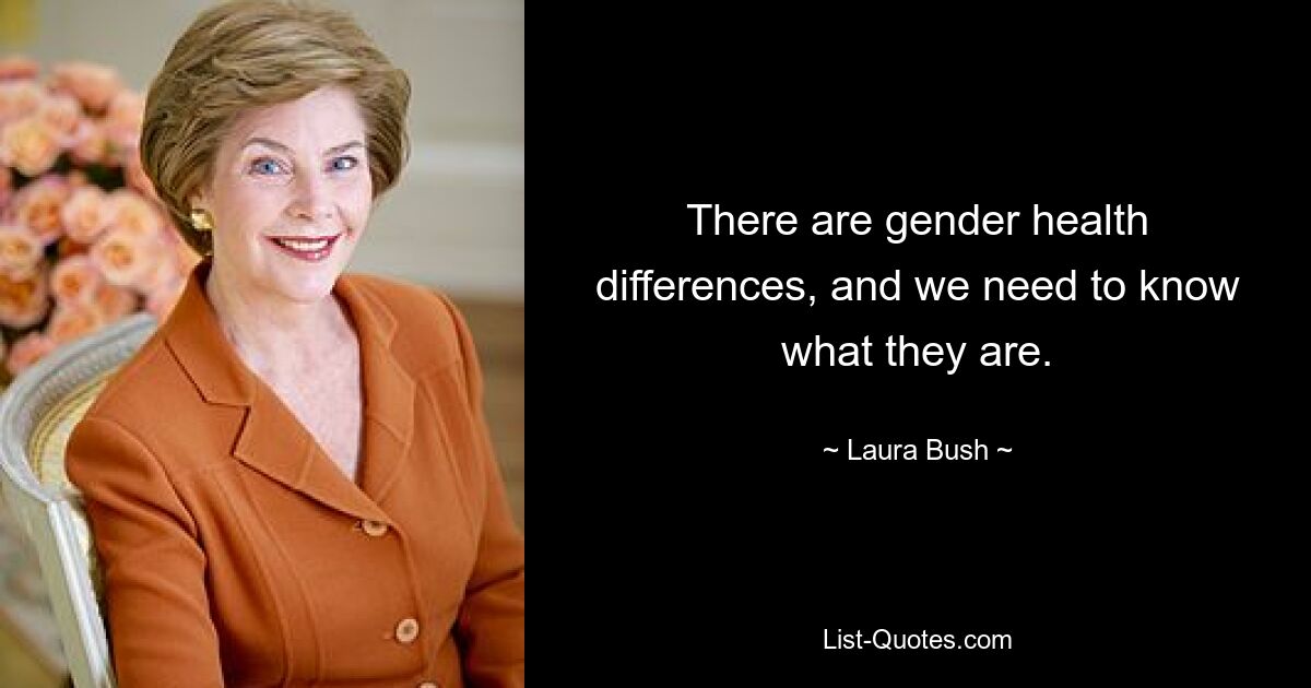 There are gender health differences, and we need to know what they are. — © Laura Bush