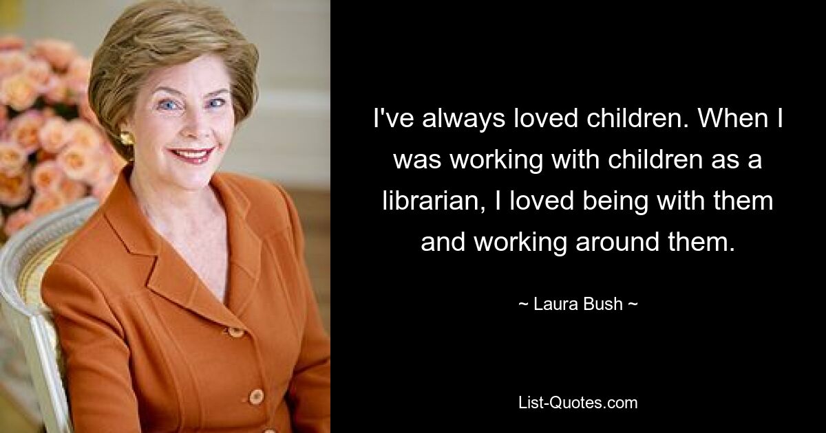 I've always loved children. When I was working with children as a librarian, I loved being with them and working around them. — © Laura Bush