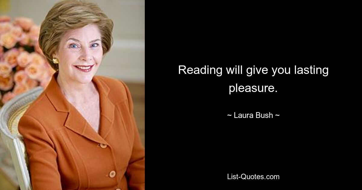 Reading will give you lasting pleasure. — © Laura Bush