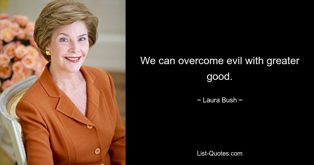 We can overcome evil with greater good. — © Laura Bush