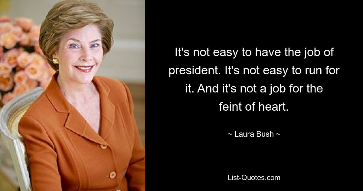 It's not easy to have the job of president. It's not easy to run for it. And it's not a job for the feint of heart. — © Laura Bush