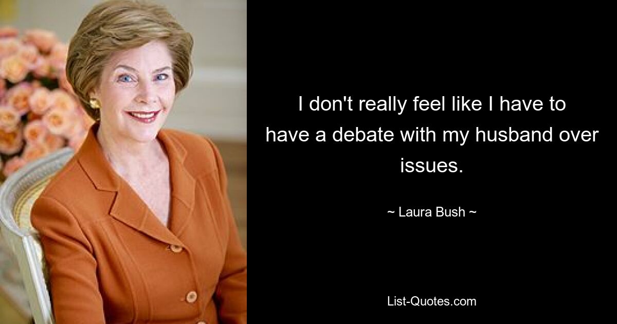 I don't really feel like I have to have a debate with my husband over issues. — © Laura Bush