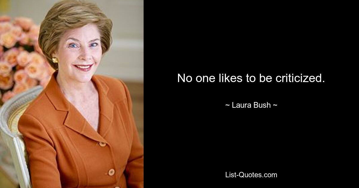 No one likes to be criticized. — © Laura Bush